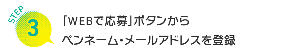 STEP3 「WEBで応募」ボタンからペンネーム・メールアドレスを登録