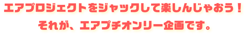 エアプロジェクトをジャックして楽しんじゃおう！それが、エアオンリー企画です。