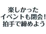 楽しかったイベントも閉会！拍手で締めよう